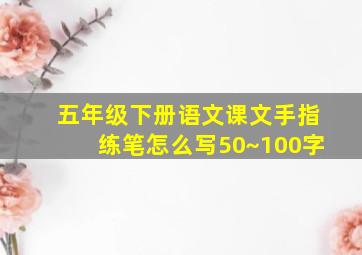 五年级下册语文课文手指练笔怎么写50~100字