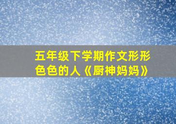 五年级下学期作文形形色色的人《厨神妈妈》