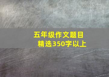 五年级作文题目精选350字以上