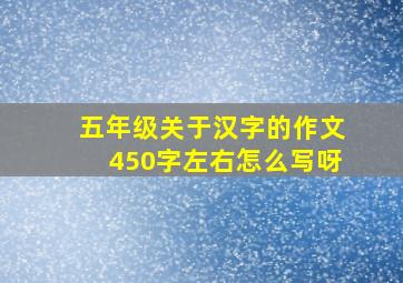 五年级关于汉字的作文450字左右怎么写呀