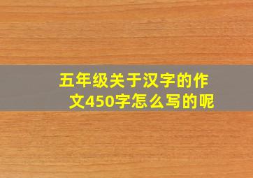 五年级关于汉字的作文450字怎么写的呢