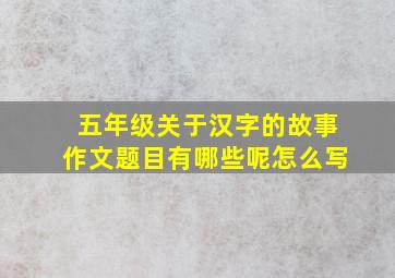 五年级关于汉字的故事作文题目有哪些呢怎么写