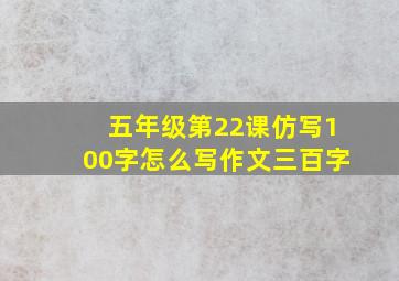 五年级第22课仿写100字怎么写作文三百字