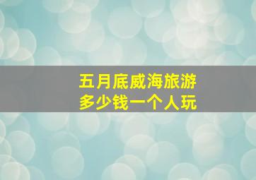 五月底威海旅游多少钱一个人玩