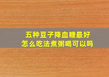 五种豆子降血糖最好怎么吃法煮粥喝可以吗