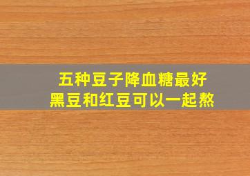 五种豆子降血糖最好黑豆和红豆可以一起熬