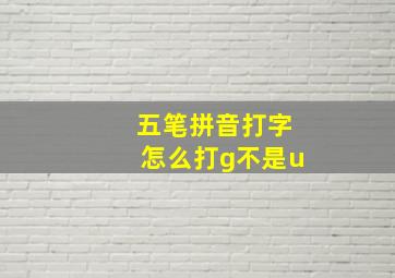 五笔拼音打字怎么打g不是u