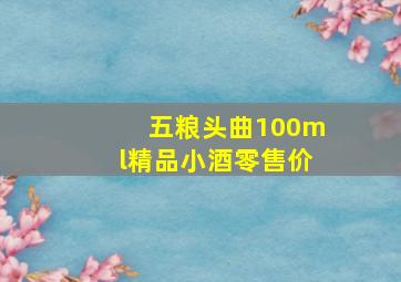 五粮头曲100ml精品小酒零售价