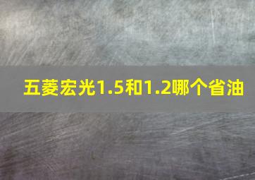 五菱宏光1.5和1.2哪个省油