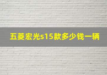 五菱宏光s15款多少钱一辆