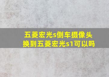 五菱宏光s倒车摄像头换到五菱宏光s1可以吗