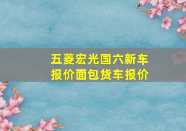 五菱宏光国六新车报价面包货车报价