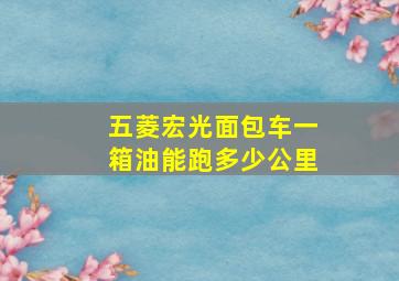 五菱宏光面包车一箱油能跑多少公里