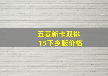 五菱新卡双排15下乡版价格