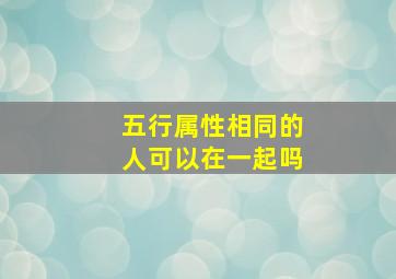 五行属性相同的人可以在一起吗