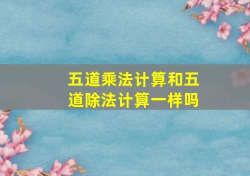 五道乘法计算和五道除法计算一样吗