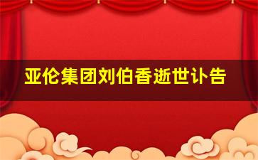 亚伦集团刘伯香逝世讣告