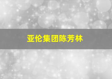 亚伦集团陈芳林