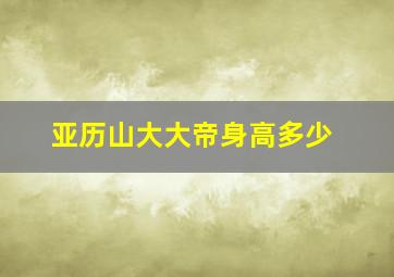 亚历山大大帝身高多少