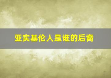 亚实基伦人是谁的后裔