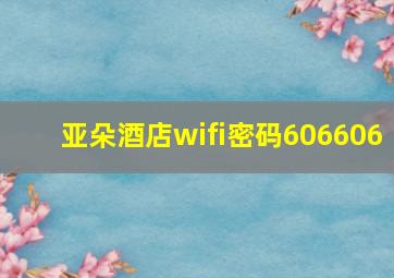 亚朵酒店wifi密码606606