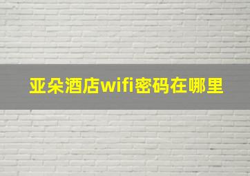 亚朵酒店wifi密码在哪里