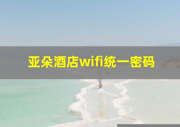 亚朵酒店wifi统一密码