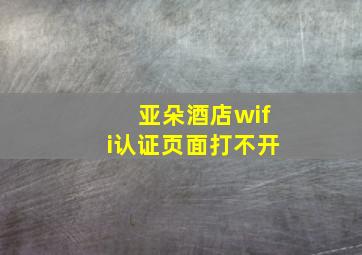 亚朵酒店wifi认证页面打不开