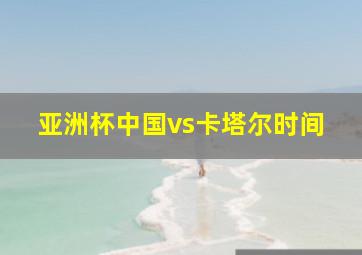 亚洲杯中国vs卡塔尔时间