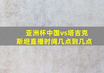 亚洲杯中国vs塔吉克斯坦直播时间几点到几点