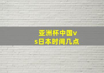 亚洲杯中国vs日本时间几点