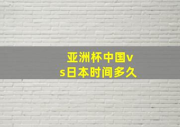 亚洲杯中国vs日本时间多久