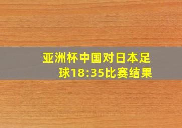 亚洲杯中国对日本足球18:35比赛结果