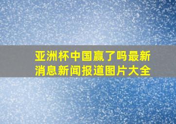 亚洲杯中国赢了吗最新消息新闻报道图片大全