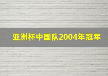 亚洲杯中国队2004年冠军