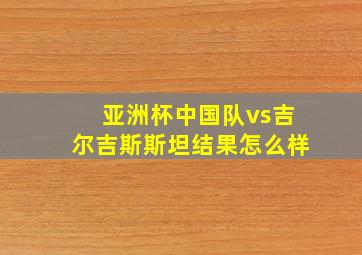 亚洲杯中国队vs吉尔吉斯斯坦结果怎么样