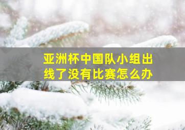 亚洲杯中国队小组出线了没有比赛怎么办