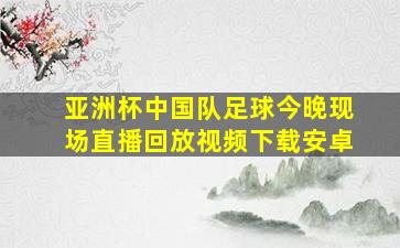 亚洲杯中国队足球今晚现场直播回放视频下载安卓