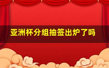 亚洲杯分组抽签出炉了吗