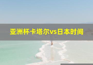 亚洲杯卡塔尔vs日本时间