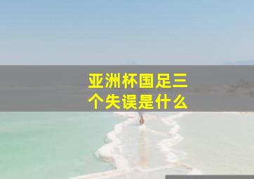 亚洲杯国足三个失误是什么