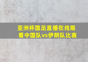 亚洲杯国足直播在线观看中国队vs伊朗队比赛