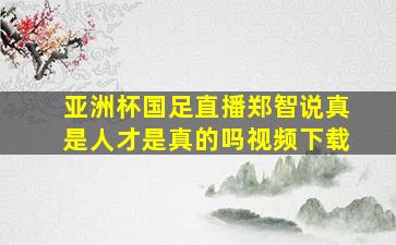 亚洲杯国足直播郑智说真是人才是真的吗视频下载