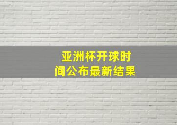 亚洲杯开球时间公布最新结果