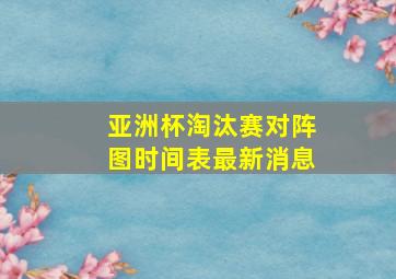 亚洲杯淘汰赛对阵图时间表最新消息