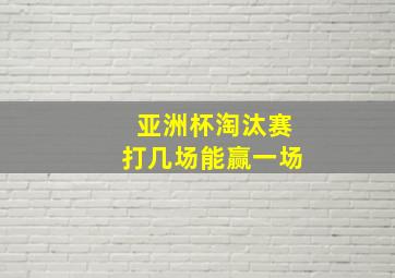 亚洲杯淘汰赛打几场能赢一场