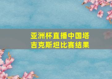 亚洲杯直播中国塔吉克斯坦比赛结果