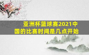 亚洲杯篮球赛2021中国的比赛时间是几点开始