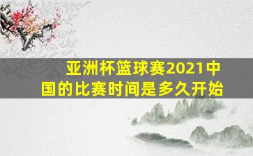 亚洲杯篮球赛2021中国的比赛时间是多久开始