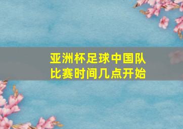 亚洲杯足球中国队比赛时间几点开始